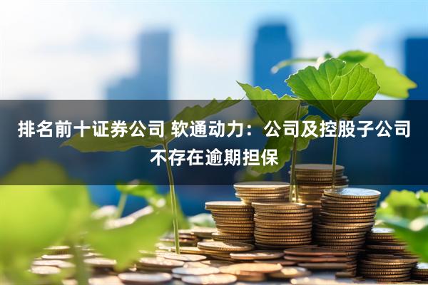 排名前十证券公司 软通动力：公司及控股子公司不存在逾期担保