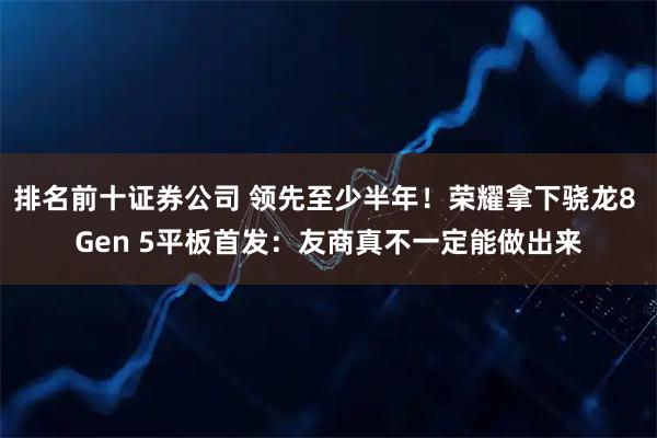 排名前十证券公司 领先至少半年！荣耀拿下骁龙8 Gen 5平板首发：友商真不一定能做出来