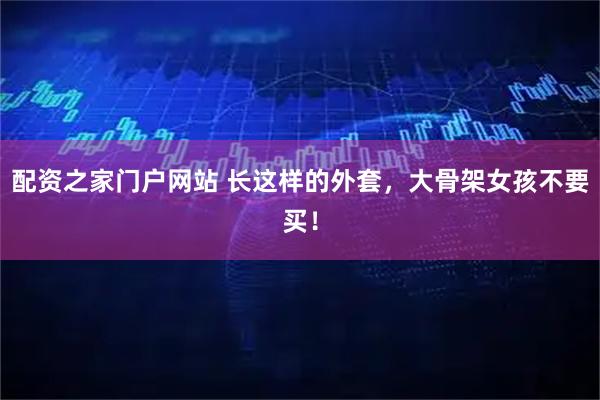 配资之家门户网站 长这样的外套,大骨架女孩不要买!