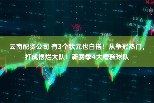云南配资公司 有3个状元也白搭!从争冠热门,打成摆烂大队!新赛季4大糟糕球队