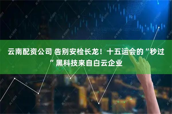 云南配资公司 告别安检长龙!十五运会的“秒过”黑科技来自白云企业