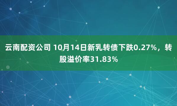 云南配资公司 10月14日新乳转债下跌0.27%，转股溢价率31.83%