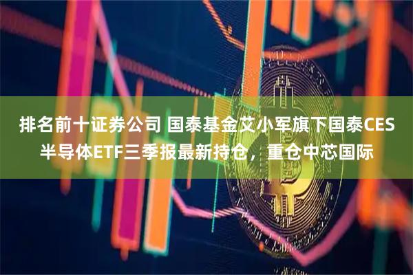 排名前十证券公司 国泰基金艾小军旗下国泰CES半导体ETF三季报最新持仓，重仓中芯国际
