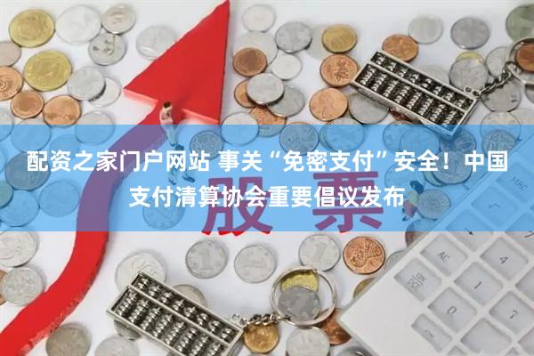 配资之家门户网站 事关“免密支付”安全！中国支付清算协会重要倡议发布