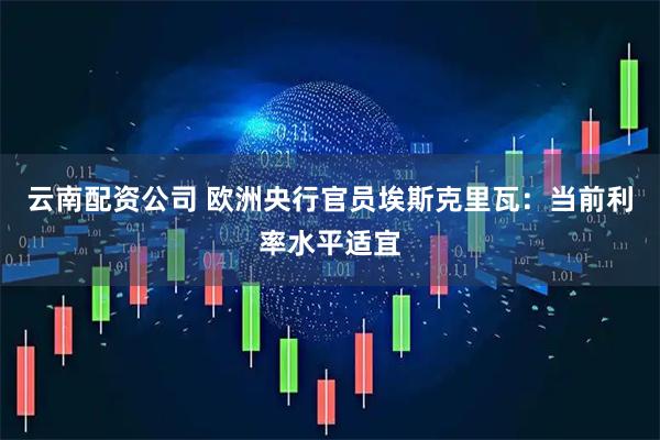 云南配资公司 欧洲央行官员埃斯克里瓦：当前利率水平适宜