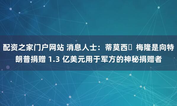 配资之家门户网站 消息人士：蒂莫西・梅隆是向特朗普捐赠 1.3 亿美元用于军方的神秘捐赠者