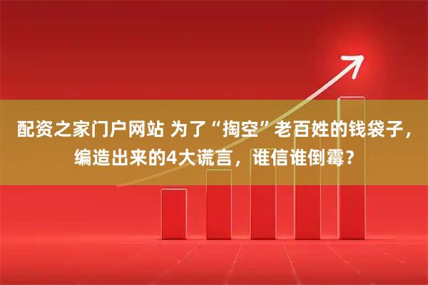 配资之家门户网站 为了“掏空”老百姓的钱袋子，编造出来的4大谎言，谁信谁倒霉？