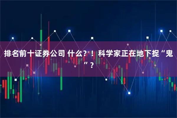 排名前十证券公司 什么？！科学家正在地下捉“鬼”？