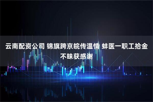 云南配资公司 锦旗跨京皖传温情 蚌医一职工拾金不昧获感谢