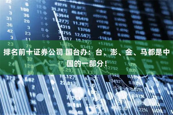 排名前十证券公司 国台办：台、澎、金、马都是中国的一部分！
