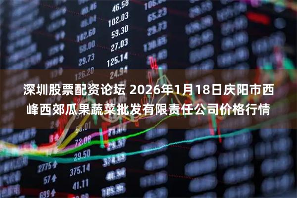 深圳股票配资论坛 2026年1月18日庆阳市西峰西郊瓜果蔬菜批发有限责任公司价格行情