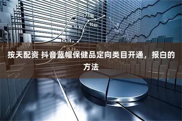 按天配资 抖音蓝帽保健品定向类目开通，报白的方法