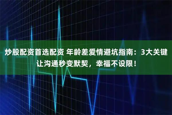 炒股配资首选配资 年龄差爱情避坑指南：3大关键让沟通秒变默契，幸福不设限！