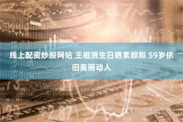 线上配资炒股网站 王祖贤生日晒素颜照 59岁依旧美丽动人