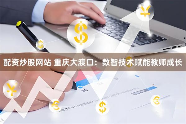 配资炒股网站 重庆大渡口:数智技术赋能教师成长