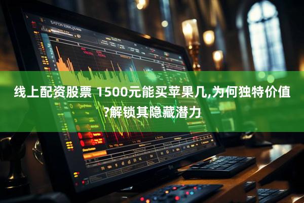 线上配资股票 1500元能买苹果几,为何独特价值?解锁其隐藏潜力