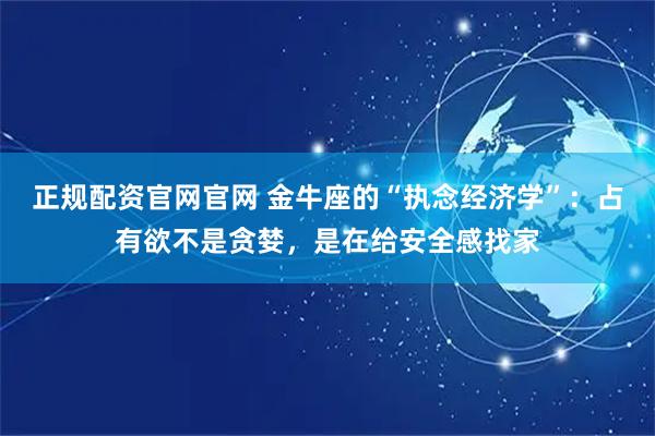 正规配资官网官网 金牛座的“执念经济学”：占有欲不是贪婪，是在给安全感找家