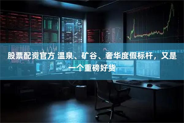 股票配资官方 温泉、矿谷、奢华度假标杆，又是一个重磅好货