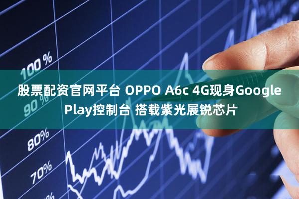 股票配资官网平台 OPPO A6c 4G现身Google Play控制台 搭载紫光展锐芯片