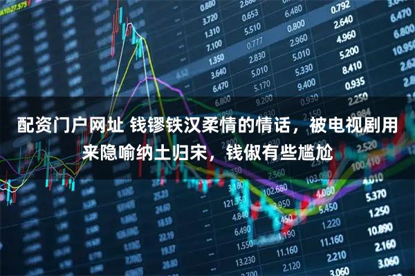 配资门户网址 钱镠铁汉柔情的情话，被电视剧用来隐喻纳土归宋，钱俶有些尴尬