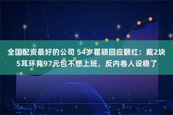全国配资最好的公司 54岁瞿颖回应翻红：戴2块5耳环背97元包不想上班，反内卷人设稳了