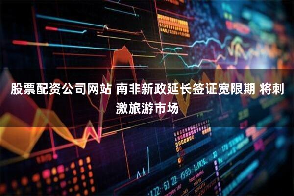 股票配资公司网站 南非新政延长签证宽限期 将刺激旅游市场