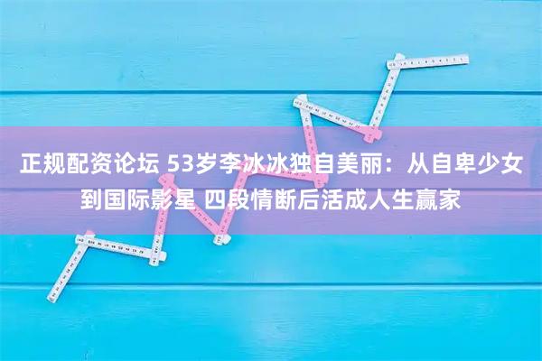 正规配资论坛 53岁李冰冰独自美丽：从自卑少女到国际影星 四段情断后活成人生赢家