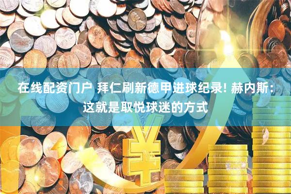 在线配资门户 拜仁刷新德甲进球纪录! 赫内斯：这就是取悦球迷的方式