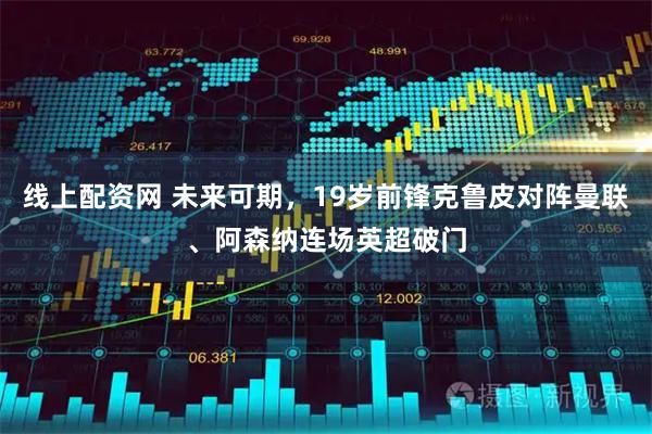 线上配资网 未来可期，19岁前锋克鲁皮对阵曼联、阿森纳连场英超破门