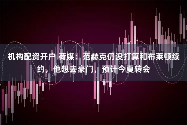 机构配资开户 荷媒：范赫克仍没打算和布莱顿续约，他想去豪门，预计今夏转会