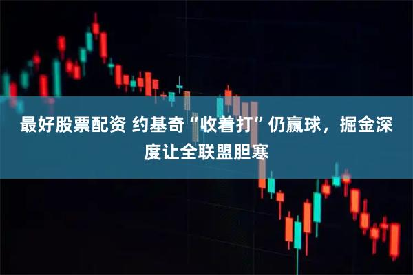 最好股票配资 约基奇“收着打”仍赢球，掘金深度让全联盟胆寒