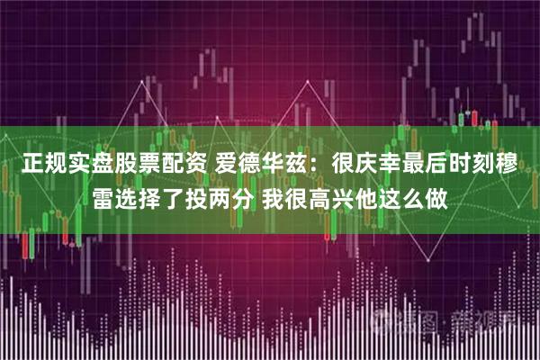 正规实盘股票配资 爱德华兹：很庆幸最后时刻穆雷选择了投两分 我很高兴他这么做
