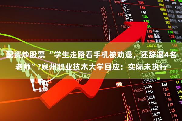 配资炒股票 “学生走路看手机被劝退，还辞退4名老师”?泉州职业技术大学回应：实际未执行