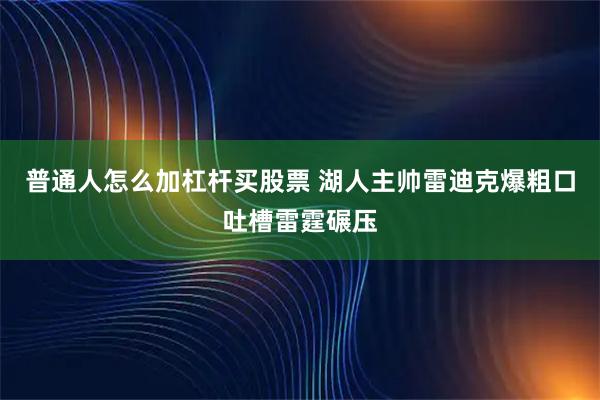 普通人怎么加杠杆买股票 湖人主帅雷迪克爆粗口吐槽雷霆碾压