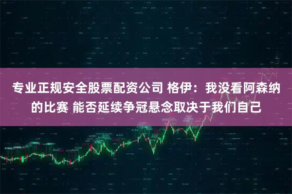 专业正规安全股票配资公司 格伊：我没看阿森纳的比赛 能否延续争冠悬念取决于我们自己