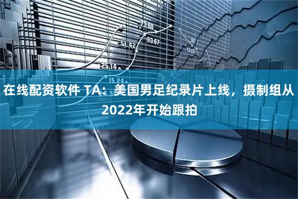 在线配资软件 TA：美国男足纪录片上线，摄制组从2022年开始跟拍