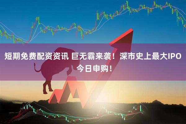 短期免费配资资讯 巨无霸来袭！深市史上最大IPO 今日申购！