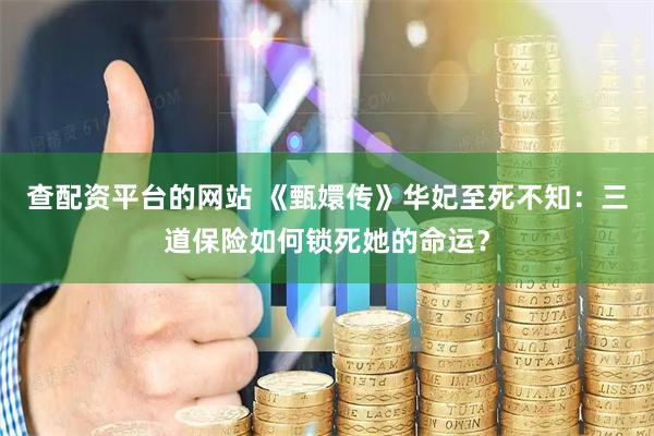 查配资平台的网站 《甄嬛传》华妃至死不知：三道保险如何锁死她的命运？