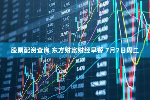 股票配资查询 东方财富财经早餐 7月7日周二