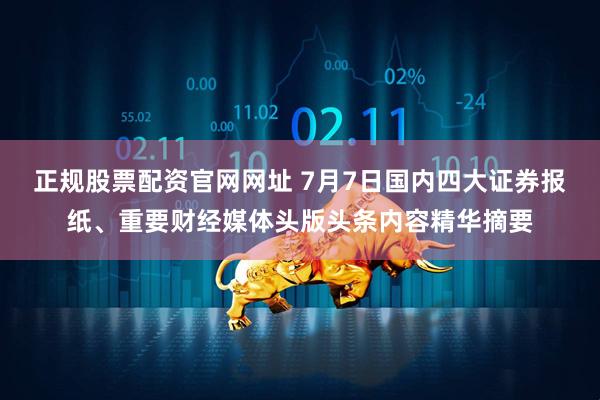 正规股票配资官网网址 7月7日国内四大证券报纸、重要财经媒体头版头条内容精华摘要