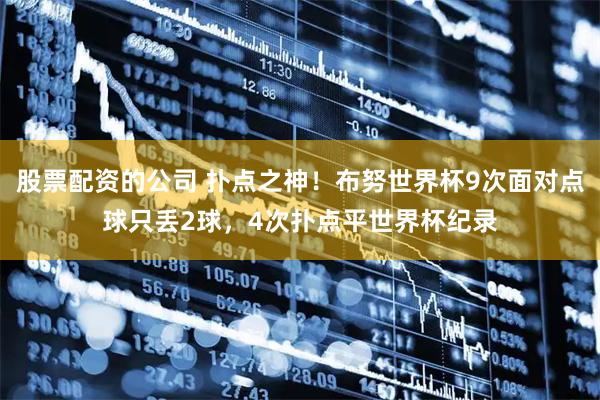 股票配资的公司 扑点之神!布努世界杯9次面对点球只丢2球,4次扑点平世界杯纪录