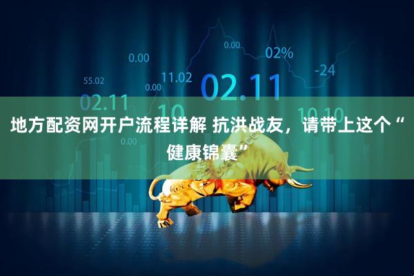 地方配资网开户流程详解 抗洪战友,请带上这个“健康锦囊”