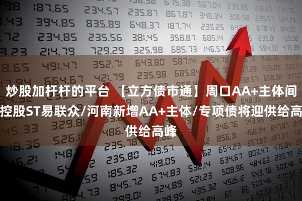 炒股加杆杆的平台 【立方债市通】周口AA+主体间接控股ST易联众/河南新增AA+主体/专项债将迎供给高峰