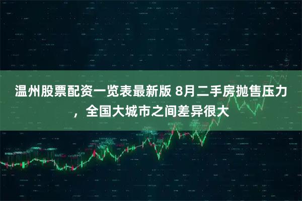 温州股票配资一览表最新版 8月二手房抛售压力，全国大城市之间差异很大