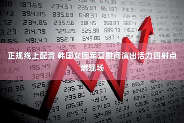 正规线上配资 韩国女团军营慰问演出活力四射点燃现场