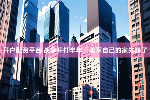 开户配资平台 战争开打半年，美军自己的家先崩了