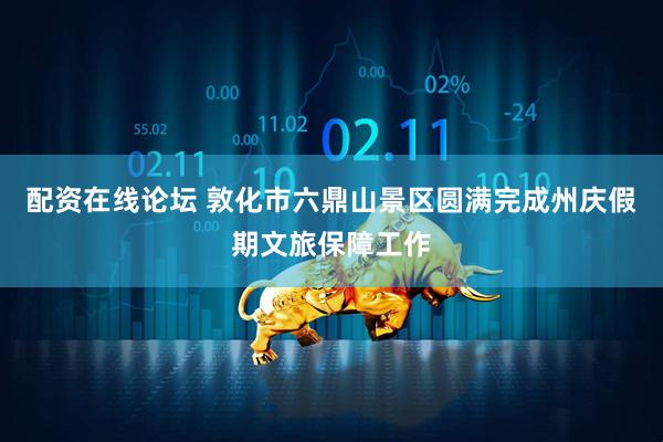 配资在线论坛 敦化市六鼎山景区圆满完成州庆假期文旅保障工作