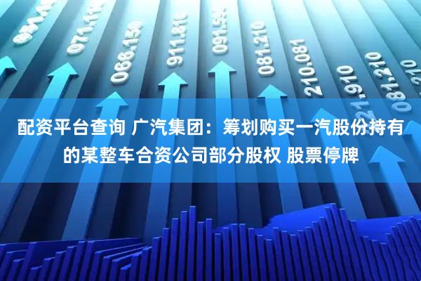 配资平台查询 广汽集团：筹划购买一汽股份持有的某整车合资公司部分股权 股票停牌