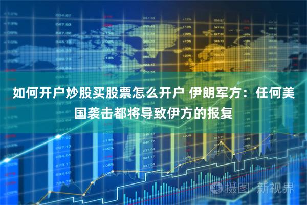 如何开户炒股买股票怎么开户 伊朗军方：任何美国袭击都将导致伊方的报复