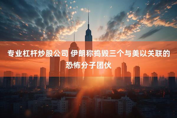 专业杠杆炒股公司 伊朗称捣毁三个与美以关联的恐怖分子团伙